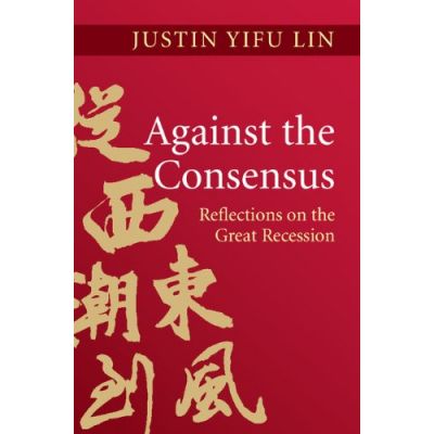 Against the Consensus: Reflections on the Great Recession - Justin Yifu Lin