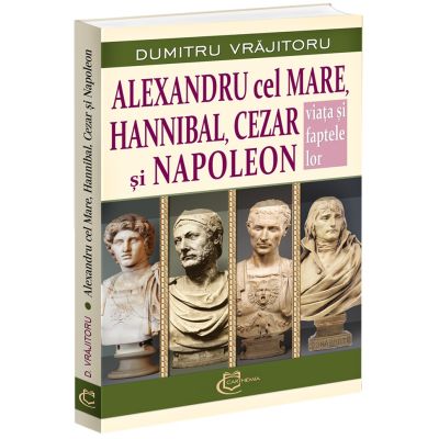 Alexandru cel Mare Hannibal Cezar si Napoleon. Viata si faptele lor - Dumitru Vrajitoru