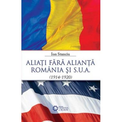 Aliati fara alianta. Romania si S. U. A. (1914-1920) - Ion Stanciu