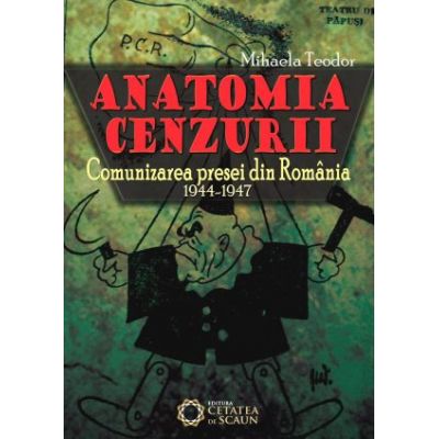 Anatomia cenzurii. Comunizarea presei din Romania. 1944-1947 - Mihaela Teodor