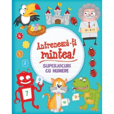 Antreneaza-ti mintea! Superjocuri cu numere - Mihaela Banu