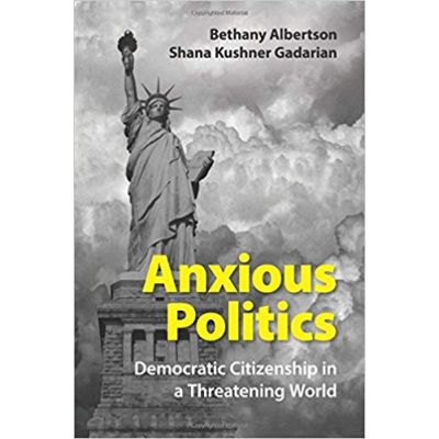 Anxious Politics: Democratic Citizenship in a Threatening World - Bethany Albertson, Shana Kushner Gadarian