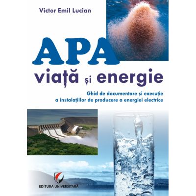 Apa - viata si energie. Ghid de documentare si executie a instalatiilor de producere a energiei electrice - Victor Emil Lucian