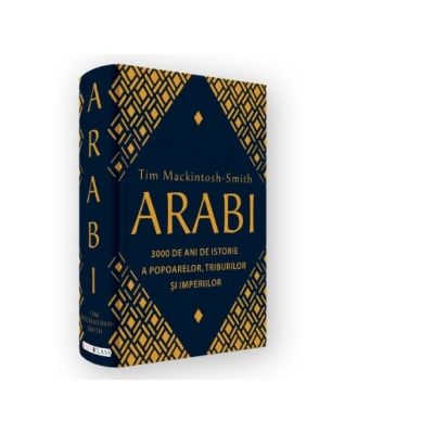 Arabi. 3000 de ani de istorie a popoarelor, triburilor si imperiilor - Tim Mackintosh-Smith