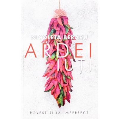 Ardei iuti. Povestiri la imperfect (povestiri pentru adulti) - Nicoleta Beraru