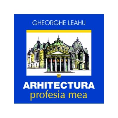 Arhitectura, profesia mea - Gheorghe Leahu