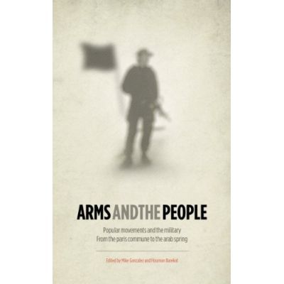 Arms and the People. Popular Movements and the Military from the Paris Commune to the Arab Spring - Mike Gonzalez, Houman Barekat