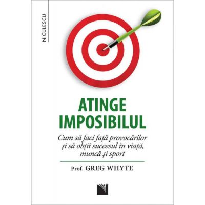 Atinge imposibilul! Cum sa faci fata provocarilor si sa obtii succesul in viata, munca si sport - Prof. Greg Whyte