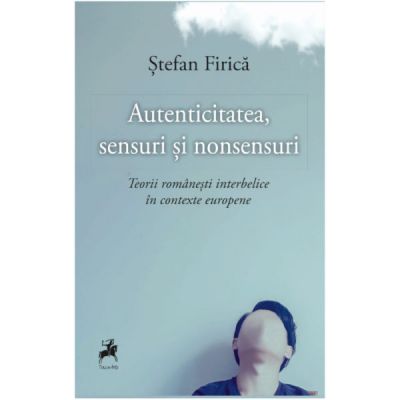 Autenticitatea, sensuri si nonsensuri. Teorii romanesti interbelice in contexte europene - Stefan Firica