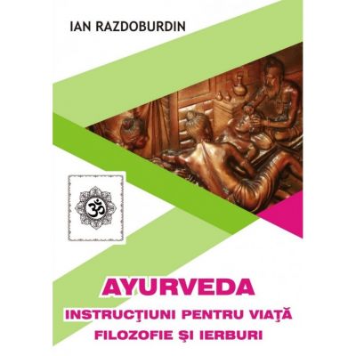 Ayurveda. Instructiuni pentru viata. Filozofie si ierburi - Ian Razdoburdin