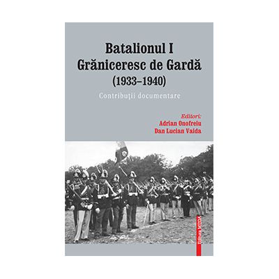 Batalionul I graniceresc de garda (1933–1940). Contributii documentare - Adrian Onofreiu, Dan Lucian Vaida