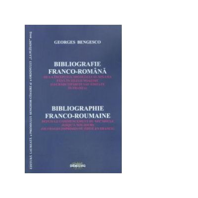 Bibliografie franco-romana de la inceputul secolului al XIX-lea pana in zilele noastre. Editie bilingva - Georges Bengesco