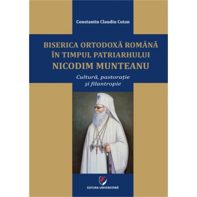 Biserica Ortodoxa Romana in timpul Patriarhului Nicodim Munteanu. Cultura, pastoratie, filantropie - Constantin Claudiu Cotan