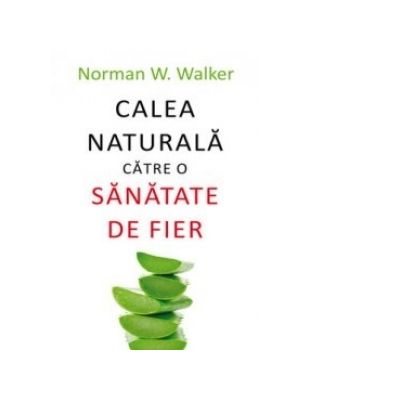 Calea naturala catre o sanatate de fier - Norman W. Walker