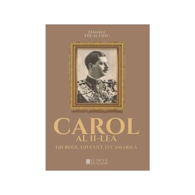 Carol al II-lea, un rege, un cult, o camarila - Daniel Dieaconu