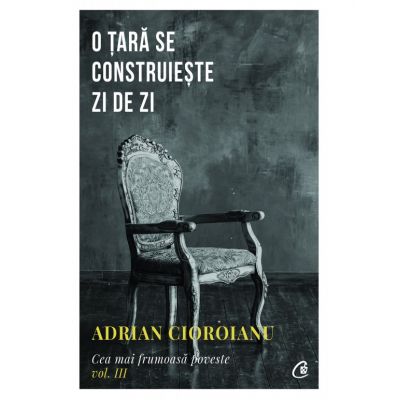 Cea mai frumoasa poveste, volumul al III-lea. O tara se construieste zi de zi - Adrian Cioroianu