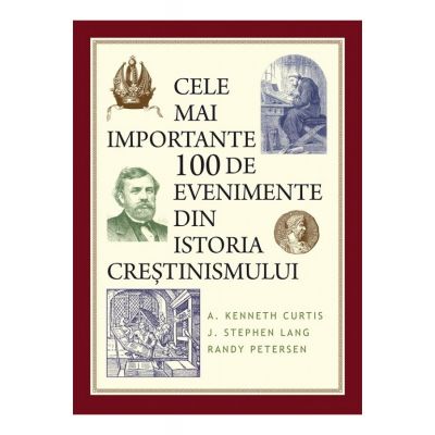 Cele mai importante 100 de evenimente din istoria crestinismului - A. Kenneth Curtis, J. Stephen Lang, Randy Petersen