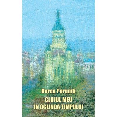 Clujul meu in oglinda timpului - Horea Porumb