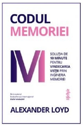 Codul memoriei. Solutia de 10 minute pentru vindecarea vietii prin ingineria memoriei - Alexander Loyd