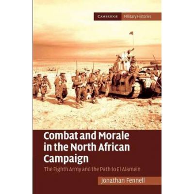 Combat and Morale in the North African Campaign: The Eighth Army and the Path to El Alamein - Jonathan Fennell