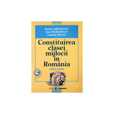 Constituirea clasei mijlocii in Romania. Editia II - Maria Larionescu, Ioan Marginean, Gabriela Neagu