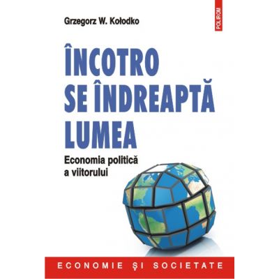 Incotro se indreapta lumea. Economia politica a viitorului - Grzegorz W Kolodko