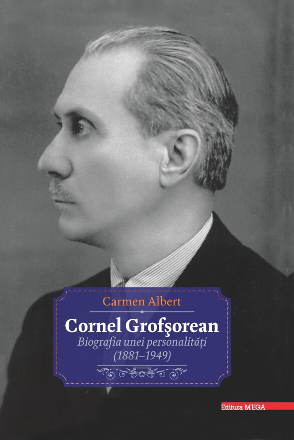 Cornel Grofsorean. Biografia unei personalitati 1881-1949 - Carmen Albert