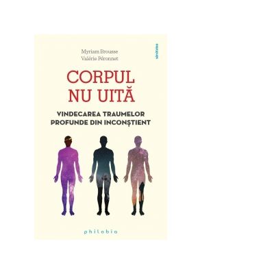 Corpul nu uita. Vindecarea traumelor profunde din inconstient - Myriam Brousse, Valerie Peronnet