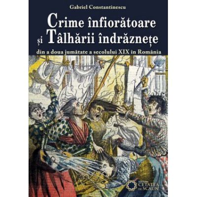 Crime infioratoare si talharii indraznete din a doua jumatate a secolului XIX in Romania - Gabriel Constantinescu
