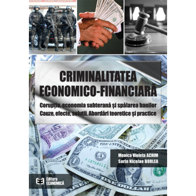 Criminalitatea economico-financiara. Coruptia, economia subterana si spalarea banilor. Cauze, efecte, solutii. Abordari teoretice si practice - Monica Violeta Achim, Sorin Nicolae Borlea