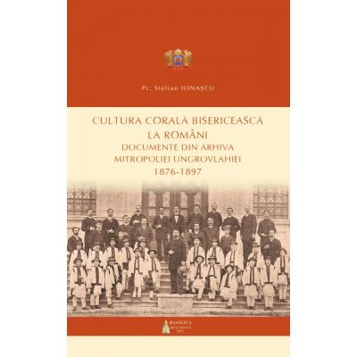 Cultura corala bisericeasca la romani. Documente din arhiva Mitropoliei Ungrovlahiei (1876-1897) - Pr. Stelian Ionascu