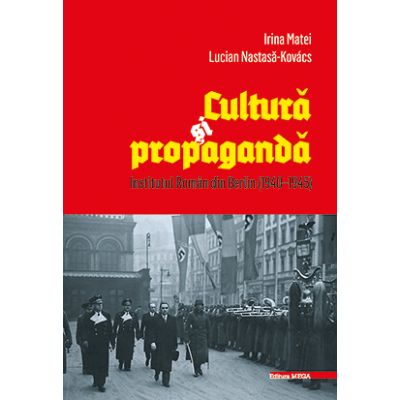 Cultura si propaganda. Institutul Roman din Berlin (1940–1945) - Irina Matei, Lucian Nastasa‑Kovács