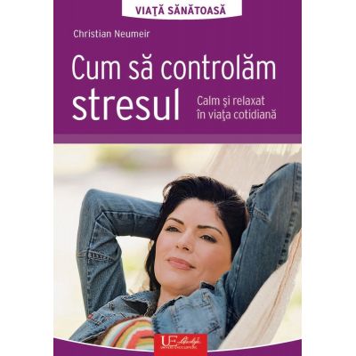 Cum sa controlam stresul. Calm si relaxat in viata cotidiana - Christian Neumeir