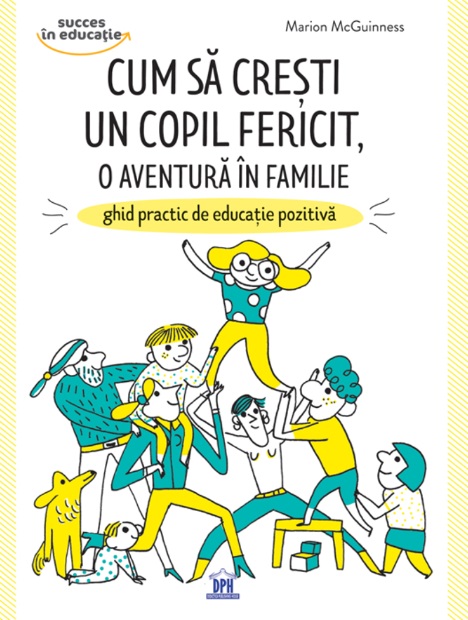 Cum sa cresti un copil fericit, o aventura in familie. Ghid practic de educatie pozitiva - Marion McGuinness