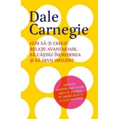 Cum sa-ti creezi relatii avantajoase, sa castigi increderea si sa devii influent - Dale Carnegie