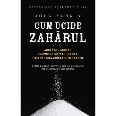 Cum ucide zaharul. Adevarul ascuns despre obezitate, diabet, boli cardiovasculare si cancer - John Yudkin