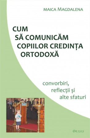 Cum sa comunicam copiilor credinta ortodoxa. Convorbiri reflectii si alte sfaturi - maica Magdalena