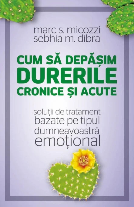Cum sa depasim durerile cronice si acute. Solutii de tratament bazate pe tipul dumneavoastra emotional - Marc S. Micozzi