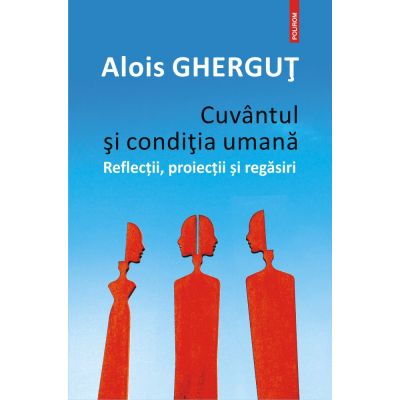 Cuvantul si condiția umana. Reflectii, proiectii si regasiri - Alois Ghergut