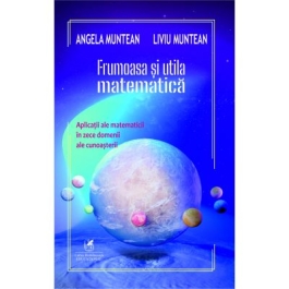 Frumoasa si utila matematica aplicatii ale matematicii in zece domenii ale cunoasterii - Angela Muntean Liviu Muntean