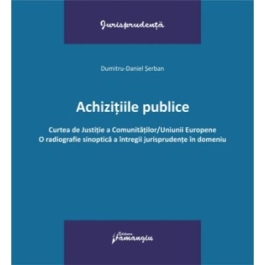 Achizitiile publice. Curtea de Justitie a Comunitatilor-Uniunii Europene. O radiografie sinoptica a intregii jurisprudente in domeniu - Dumitru-Daniel Serban