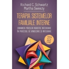 Terapia sistemelor familiale interne. Dinamica partilor noastre interioare in procesul de vindecare si integrare - Richard C. Schwartz Martha Sweezy