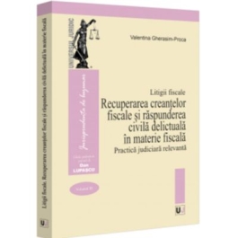 Litigii fiscale volumul 3. Recuperarea creantelor fiscale si raspunderea civila delictuala in materie fiscala. Practica judiciara relevanta - Valentina Gherasim-Proca