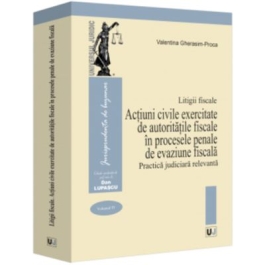 Litigii fiscale volumul 4. Actiuni civile exercitate de autoritatile fiscale in procesele penale de evaziune fiscala. Practica judiciara relevanta - Valentina Gherasim-Proca