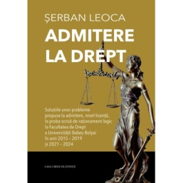 Admitere la drept. Solutiile unor probleme propuse la admitere nivel licenta la proba scrisa de rationament logic la Facultatea de Drept a Universitatii Babes-Bolyai in anii 2015-2019 si 2021-2024 - Serban Leoca