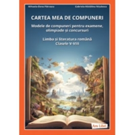 Cartea mea de compuneri. Modele de compuneri pentru examene olimpiade si concursuri. Limba si literatura romana clasele 5-8 - Mihaela-Elena Patrascu Gabriela-Madalina Nitulescu