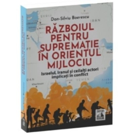 Razboiul pentru suprematie in Orientul Mijlociu. Israelul Iranul si ceilalti actori implicati in conflict - Dan-Silviu Boerescu