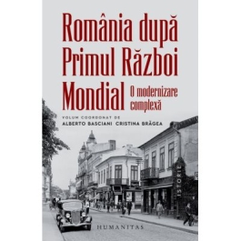 Romania dupa Primul Razboi Mondial. O modernizare complexa - Alberto Basciani Cristina Bragea