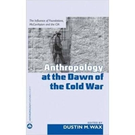 Anthropology At the Dawn of the Cold War. The Influence of Foundations, McCarthyism and the CIA - Dustin M. Wax