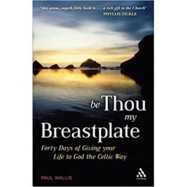 Be Thou My Breastplate. 40 Days of Giving your Life to God the Celtic Way - Paul Wallis